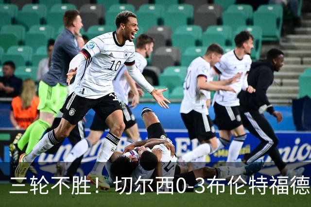 三轮不胜！切尔西0-3布伦特福德先赛掉第七 蓝军连续21场联赛丢球